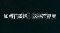 加点石墨烯，这些产品变“神奇”