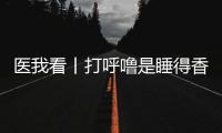医我看丨打呼噜是睡得香？也可能是患上了阻塞性睡眠呼吸暂停