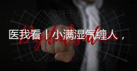 医我看丨小满湿气缠人，中医专家教你清热祛湿