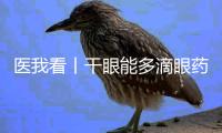 医我看丨干眼能多滴眼药水吗？能！但要注意这2点