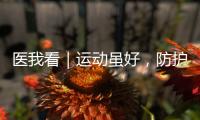 医我看｜运动虽好，防护先行！专家提醒这些锻炼细节要注意