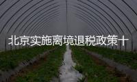 北京实施离境退税政策十周年，退税商店发展至1400多家，居全国首位 离境退税商品月均销售1亿元