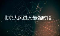 北京大风进入最强时段，平原阵风9至11级，山区局地13级以上
