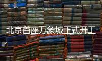 北京首座万象城正式开工

！总投资110亿元