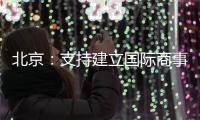 北京�：支持建立国际商事法庭 提升国际商事纠纷解决能力
