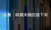 北青：林葳未确定接下来去向�，NBL
、NCAA D1都是可能选择