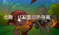 北青：U22国足热身赛调整为内部教学赛，下月参加华山杯邀请赛