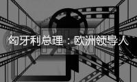 匈牙利总理：欧洲领导人必须承认对乌克兰的战略错误