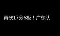 再砍17分6板！广东队又一超级后卫浮现	，下赛季杜锋真该重点培养
