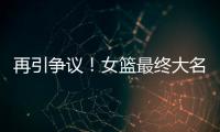 再引争议
！女篮最终大名单再更新�
，宫鲁鸣用人引争议，球迷闹心