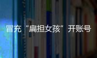 冒充“扁担女孩”开账号牟私利
，被查处！