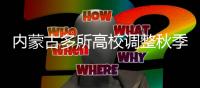 内蒙古多所高校调整秋季开学时间	：错峰
	、错时、错层次