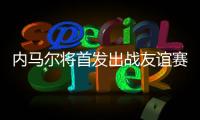 内马尔将首发出战友谊赛，回归桑托斯以来12场3球3助