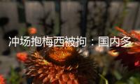 冲场抱梅西被拘：国内多有判例，考公参军影响不大