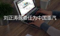 刘正涛获委任为中国重汽集团党委书记�、董事长