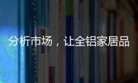 分析市场	，让全铝家居品牌脱颖而出