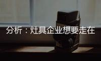 分析	
：灶具企业想要走在行业前端 需要做什么?
