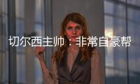 切尔西主帅：非常自豪帮助球队重返应有位置
