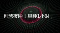 别熬夜啦�！早睡1小时
�，原来有这么多好处