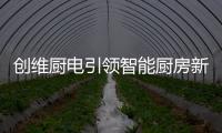 创维厨电引领智能厨房新时代，《创业中国人》打造智慧创业领先平台!