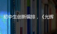 初中生创新编排
，《光辉岁月》可以这样“唱”