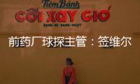 前药厂球探主管：签维尔茨是无须多想的事 迪布林对德甲球队太贵