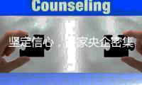 坚定信心，多家央企密集宣布增持