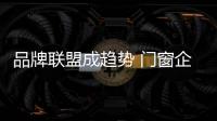 品牌联盟成趋势 门窗企业如何发展
？