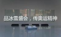 品冰雪盛会，传奥运精神