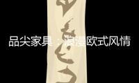 品尖家具
：浪漫欧式风情 只为你倾心