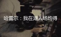 哈雷尔：我在湖人场均得分队内第三 那年老詹的伤病毁了我们
