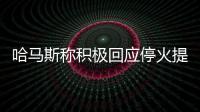 哈马斯称积极回应停火提案，以媒披露协议细节
