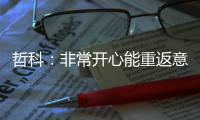 哲科：非常开心能重返意大利，我已经迫不及待想开始新赛季了