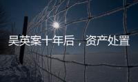 吴英案十年后	，资产处置“还在推进”