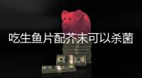 吃生鱼片配芥末可以杀菌？不科学
！