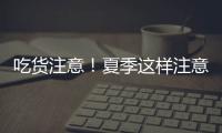 吃货注意！夏季这样注意食品安全