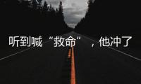 听到喊“救命”
，他冲了出去→