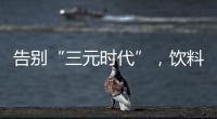告别“三元时代”，饮料集体提价：“都有经营数据压力”