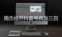 周杰伦开抖音号疯涨三百万粉丝�，全网喊话“王回来了”
！