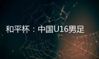 和平杯：中国U16男足3