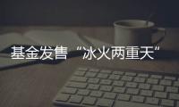 基金发售“冰火两重天”，“逆向销售”难在哪	？