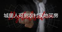 城里人可到农村买地买房是谣言！
