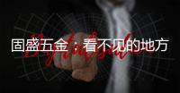 固盛五金：看不见的地方	，才见真功夫