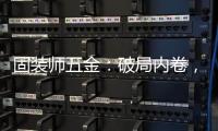 固装师五金
：破局内卷，以品质铸就行业标杆