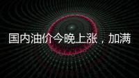 国内油价今晚上涨
，加满一箱92号汽油将多花8元