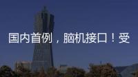 国内首例
，脑机接口	！受试者“已可靠意念玩赛车游戏”