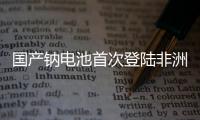 国产钠电池首次登陆非洲�！“珠海造”卓越性能征服国际市场
