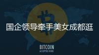 国企领导牵手美女成都逛街�：事关公共利益，理应深入调查丨快评