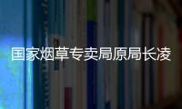 国家烟草专卖局原局长凌成兴落马，反腐震荡至烟草系统最高级别