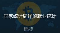 国家统计局详解就业统计标准：一周工作一小时及以上属于就业